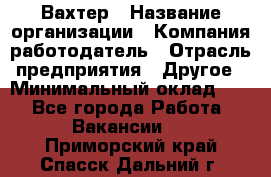 Вахтер › Название организации ­ Компания-работодатель › Отрасль предприятия ­ Другое › Минимальный оклад ­ 1 - Все города Работа » Вакансии   . Приморский край,Спасск-Дальний г.